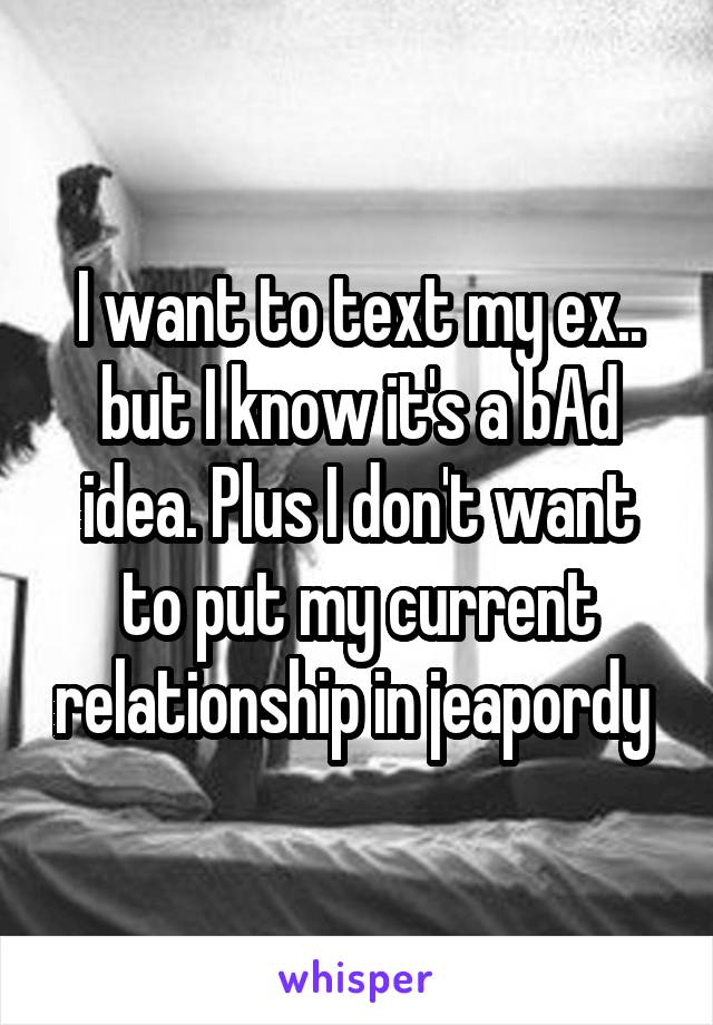 I want to text my ex.. but I know it's a bAd idea. Plus I don't want to put my current relationship in jeapordy 