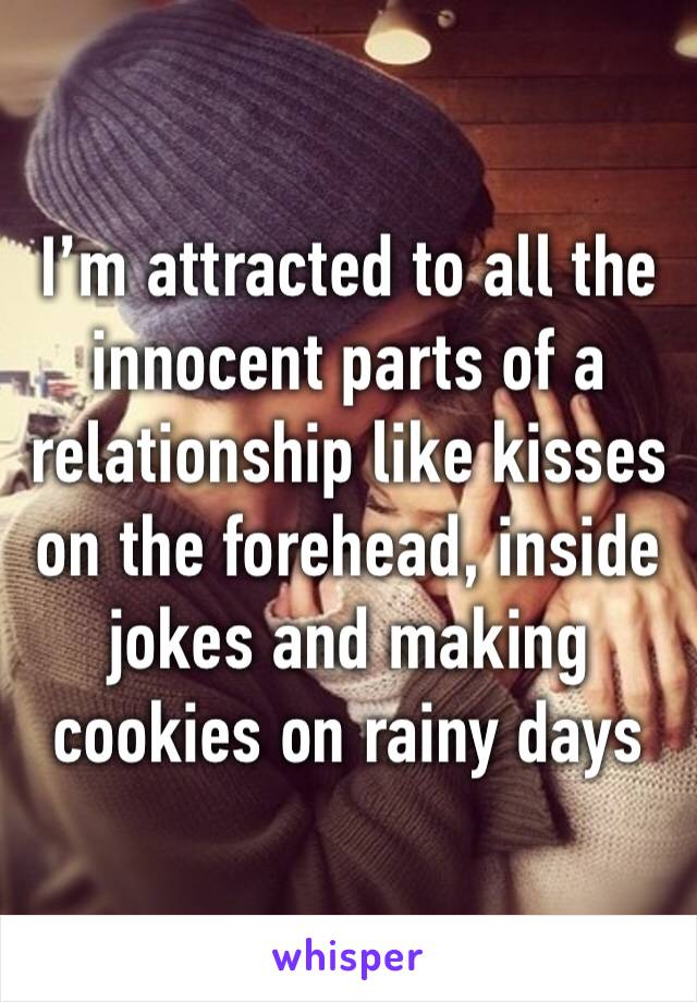 I’m attracted to all the innocent parts of a relationship like kisses on the forehead, inside jokes and making cookies on rainy days