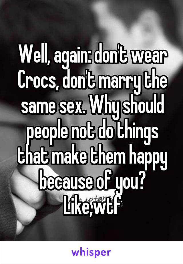 Well, again: don't wear Crocs, don't marry the same sex. Why should people not do things that make them happy because of you? Like,wtf