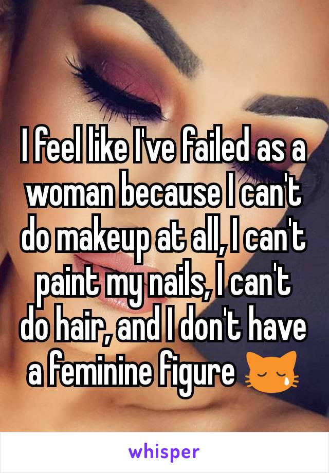 I feel like I've failed as a woman because I can't do makeup at all, I can't paint my nails, I can't do hair, and I don't have a feminine figure 😿