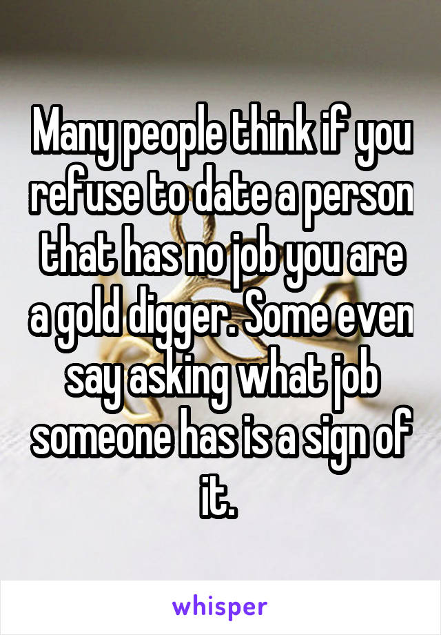 Many people think if you refuse to date a person that has no job you are a gold digger. Some even say asking what job someone has is a sign of it. 