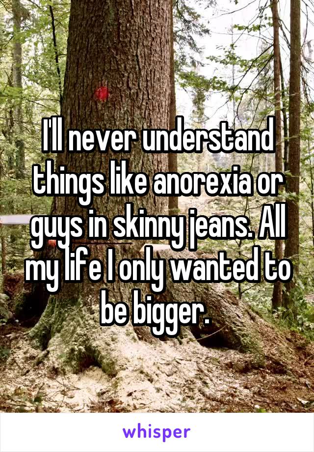 I'll never understand things like anorexia or guys in skinny jeans. All my life I only wanted to be bigger. 