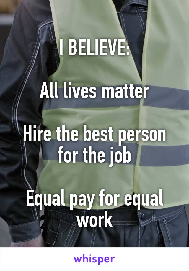 I BELIEVE:

All lives matter

Hire the best person for the job

Equal pay for equal work