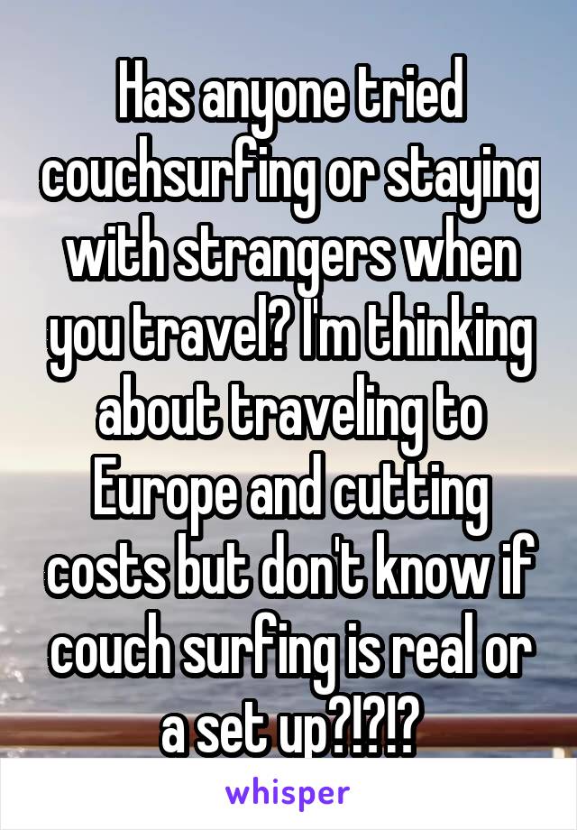 Has anyone tried couchsurfing or staying with strangers when you travel? I'm thinking about traveling to Europe and cutting costs but don't know if couch surfing is real or a set up?!?!?