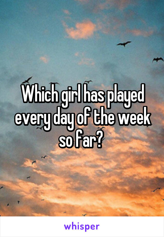 Which girl has played every day of the week so far? 