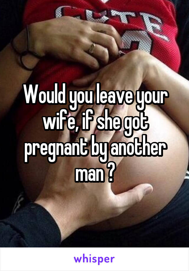 Would you leave your wife, if she got pregnant by another man ?
