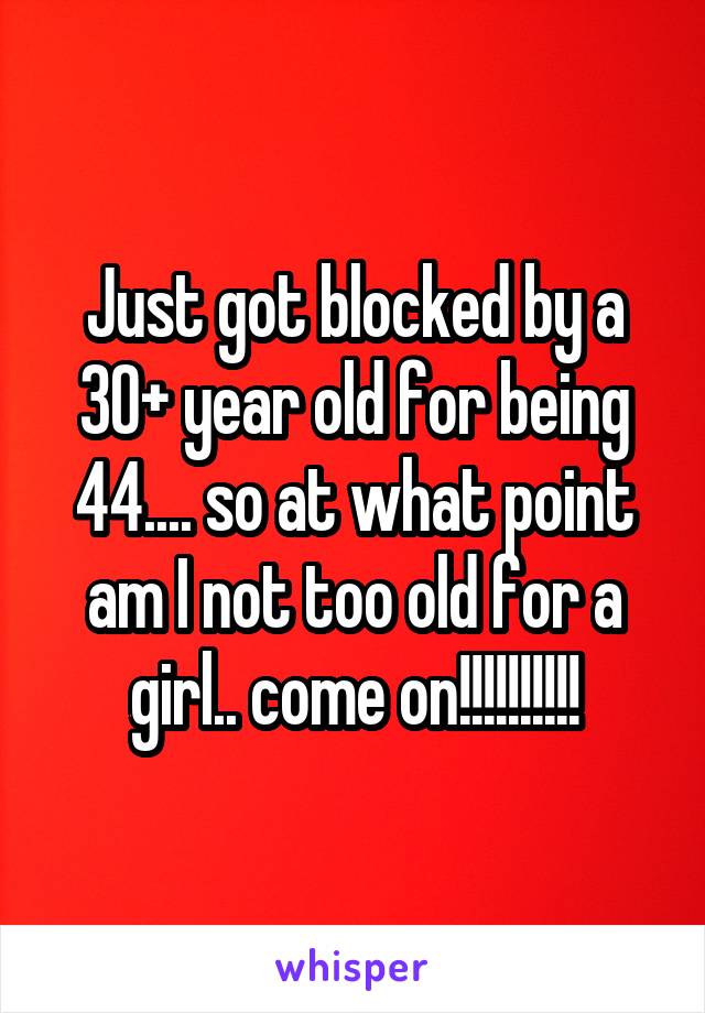 Just got blocked by a 30+ year old for being 44.... so at what point am I not too old for a girl.. come on!!!!!!!!!!