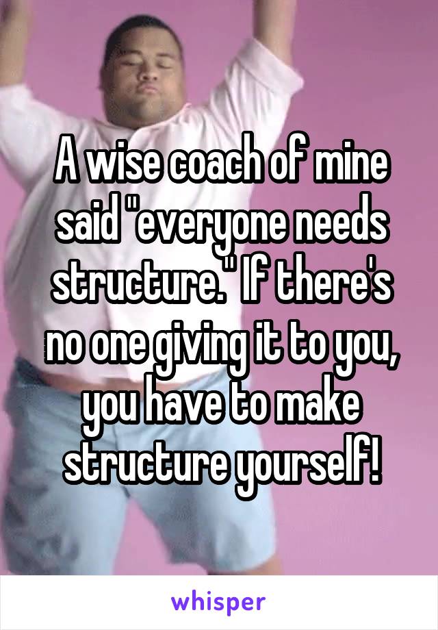 A wise coach of mine said "everyone needs structure." If there's no one giving it to you, you have to make structure yourself!