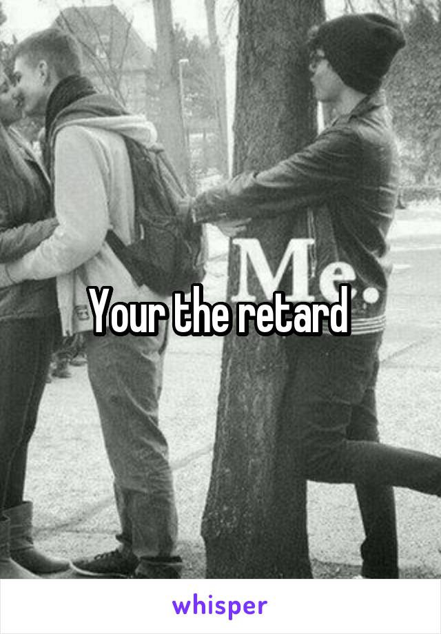 Your the retard 