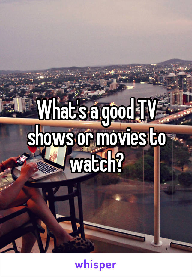 What's a good TV shows or movies to watch?