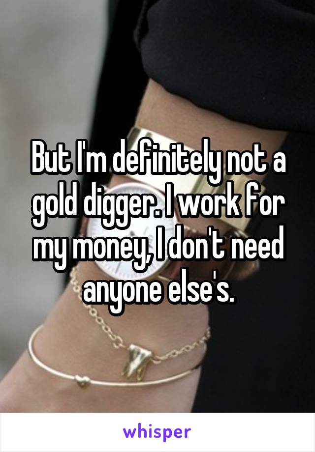 But I'm definitely not a gold digger. I work for my money, I don't need anyone else's.