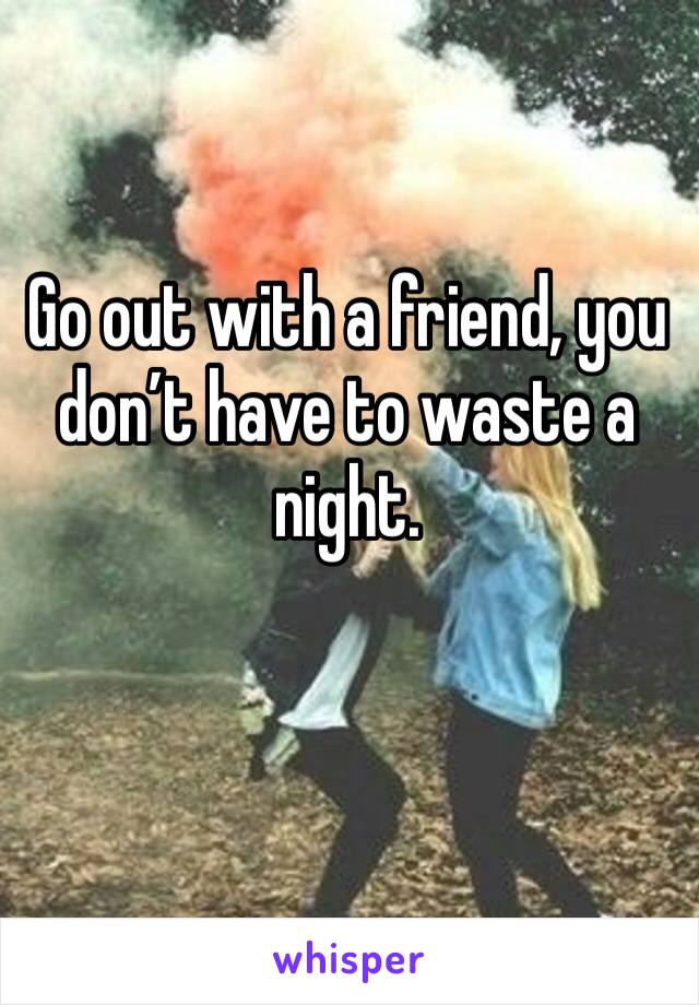 Go out with a friend, you don’t have to waste a night.