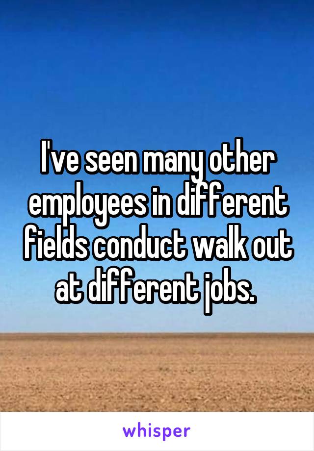 I've seen many other employees in different fields conduct walk out at different jobs. 