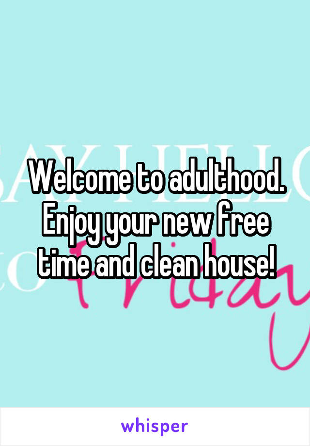 Welcome to adulthood. Enjoy your new free time and clean house!