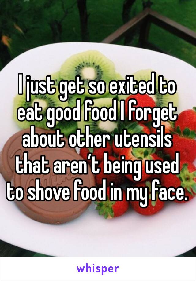 I just get so exited to eat good food I forget about other utensils that aren’t being used to shove food in my face. 