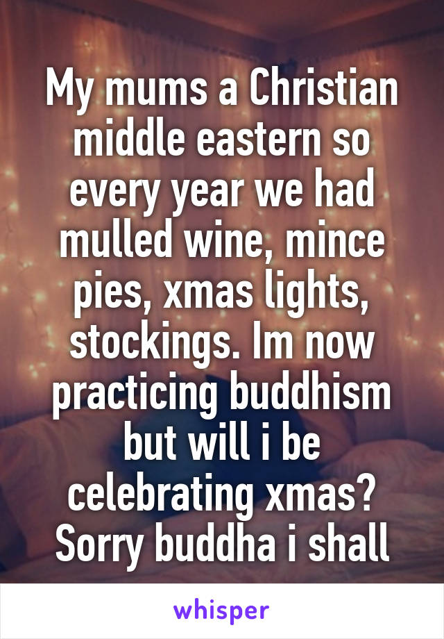 My mums a Christian middle eastern so every year we had mulled wine, mince pies, xmas lights, stockings. Im now practicing buddhism but will i be celebrating xmas? Sorry buddha i shall