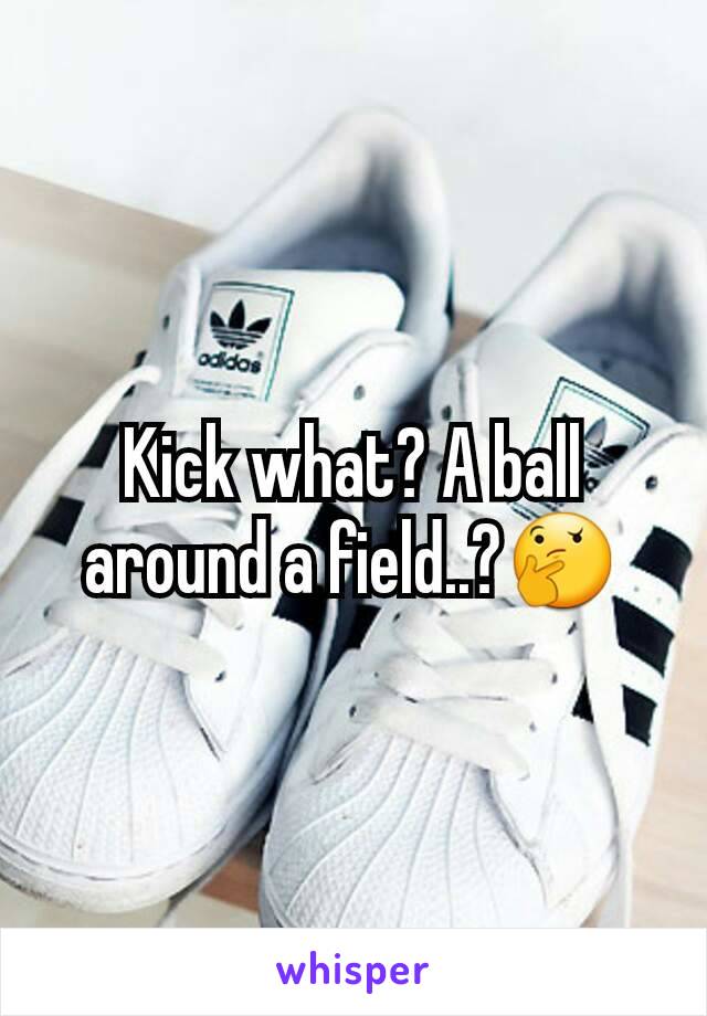 Kick what? A ball around a field..?🤔