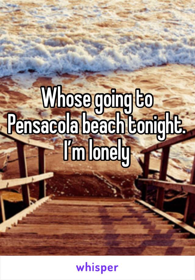 Whose going to Pensacola beach tonight. I’m lonely

