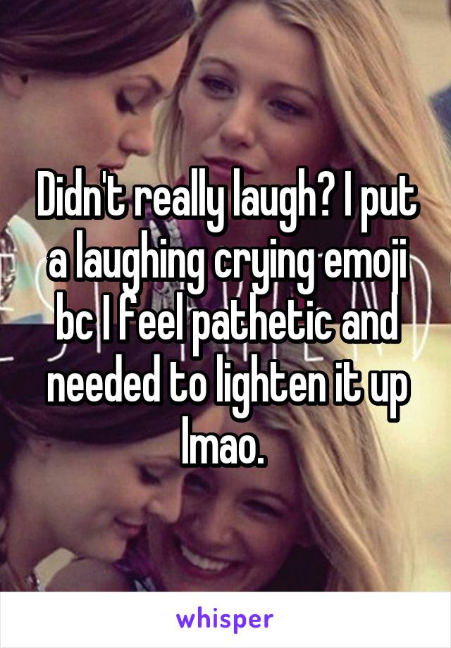 Didn't really laugh? I put a laughing crying emoji bc I feel pathetic and needed to lighten it up lmao. 