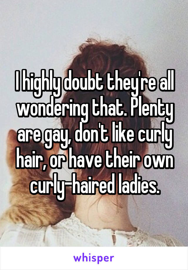 I highly doubt they're all wondering that. Plenty are gay, don't like curly hair, or have their own curly-haired ladies.