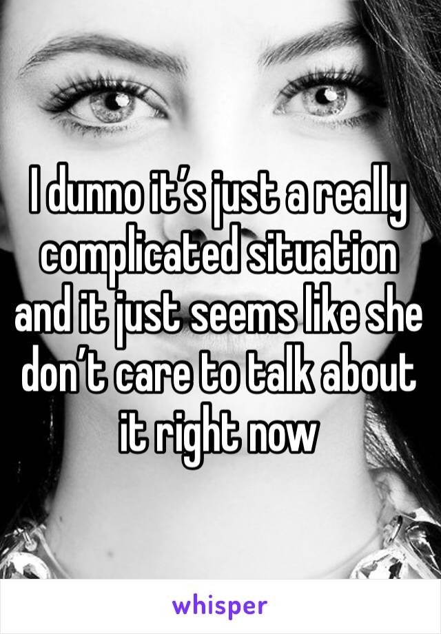 I dunno it’s just a really complicated situation and it just seems like she don’t care to talk about it right now 