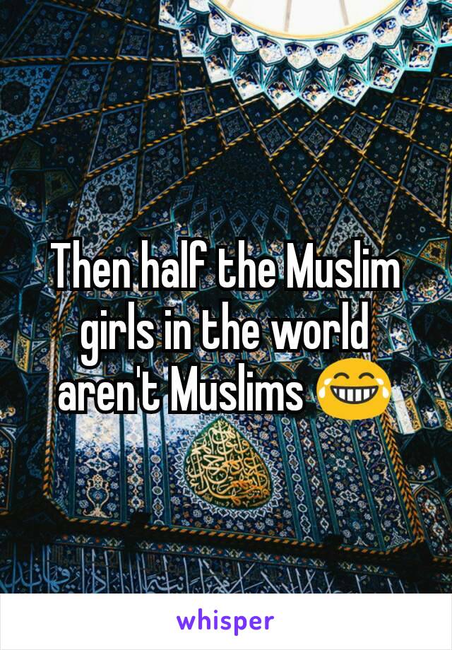 Then half the Muslim girls in the world aren't Muslims 😂