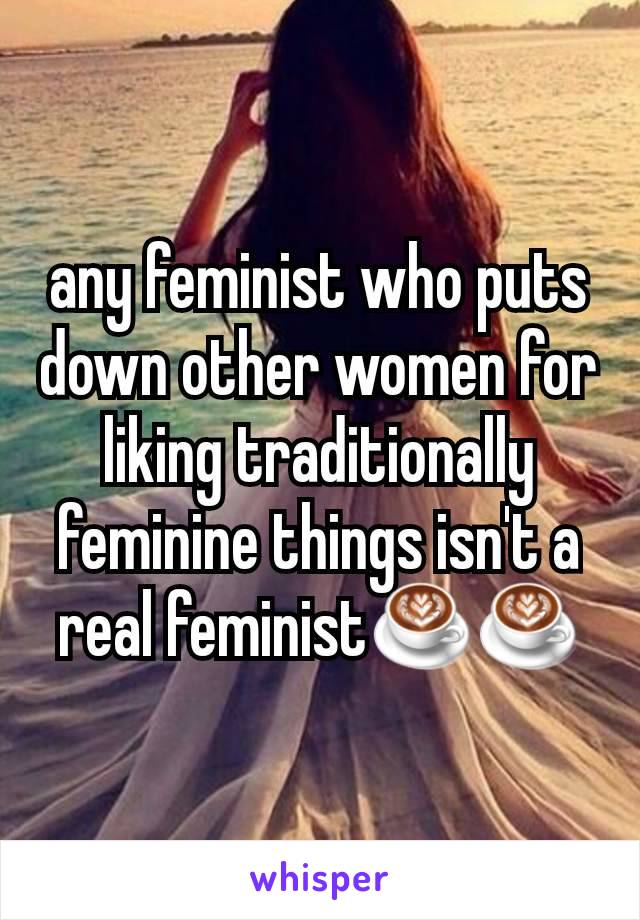 any feminist who puts down other women for liking traditionally feminine things isn't a real feminist☕☕
