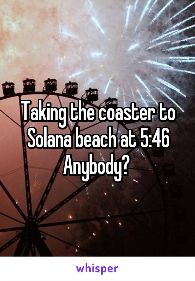 Taking the coaster to Solana beach at 5:46
Anybody? 