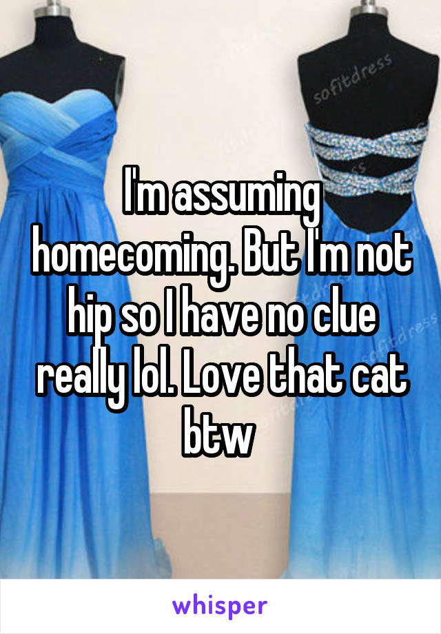 I'm assuming homecoming. But I'm not hip so I have no clue really lol. Love that cat btw 