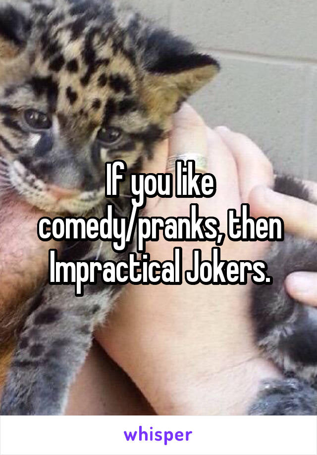 If you like comedy/pranks, then Impractical Jokers.