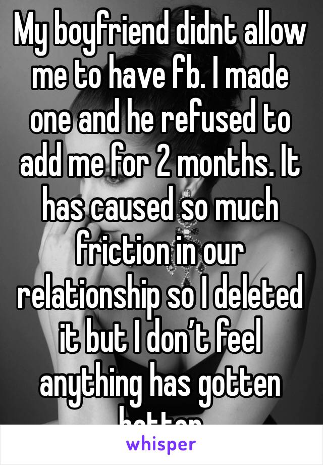 My boyfriend didnt allow me to have fb. I made one and he refused to add me for 2 months. It has caused so much friction in our relationship so I deleted it but I don’t feel anything has gotten better