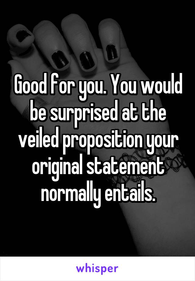 Good for you. You would be surprised at the veiled proposition your original statement normally entails.
