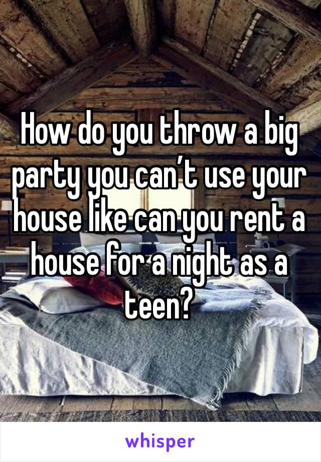 How do you throw a big party you can’t use your house like can you rent a house for a night as a teen?