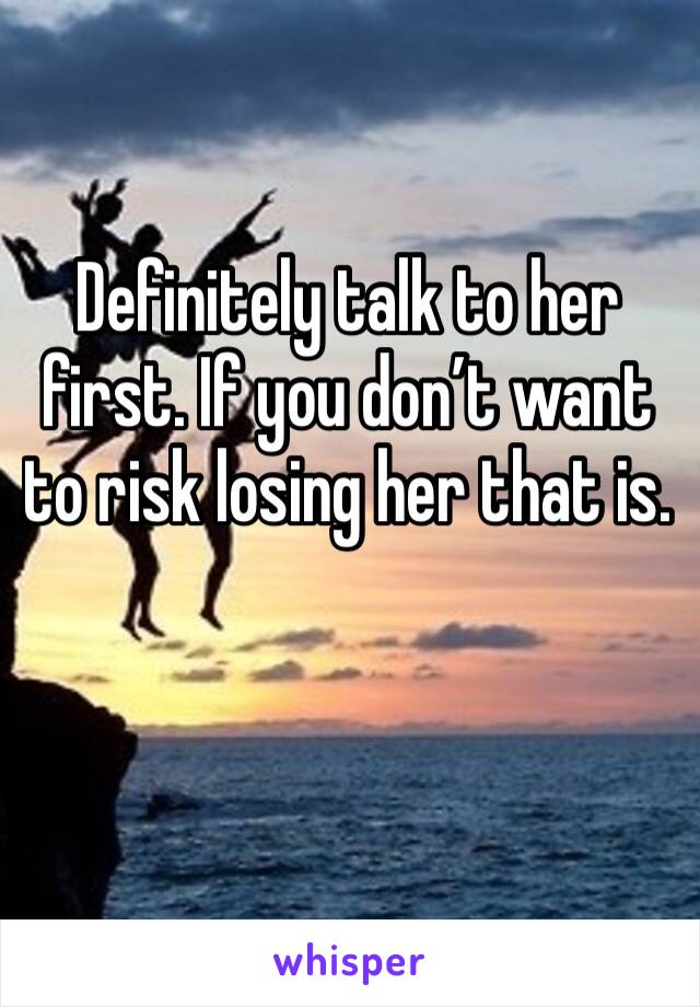Definitely talk to her first. If you don’t want to risk losing her that is. 