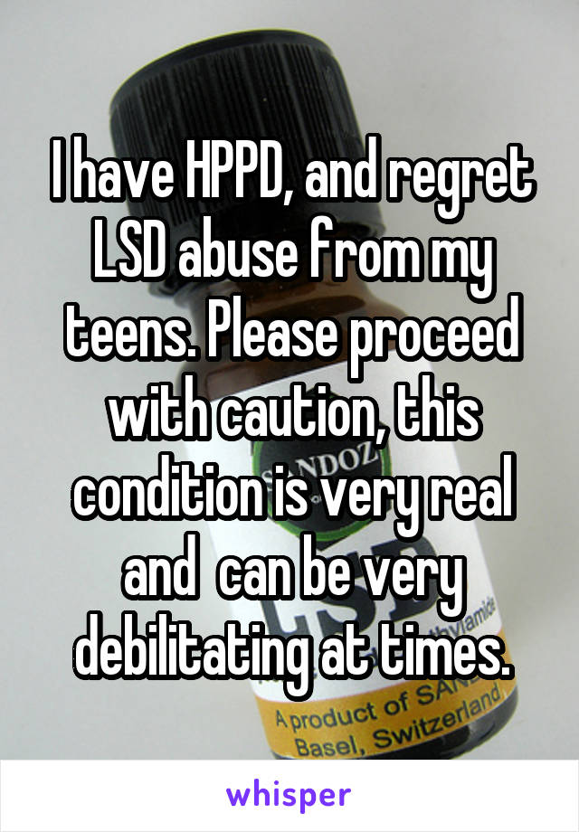 I have HPPD, and regret LSD abuse from my teens. Please proceed with caution, this condition is very real and  can be very debilitating at times.
