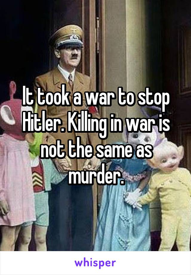 It took a war to stop Hitler. Killing in war is not the same as murder.