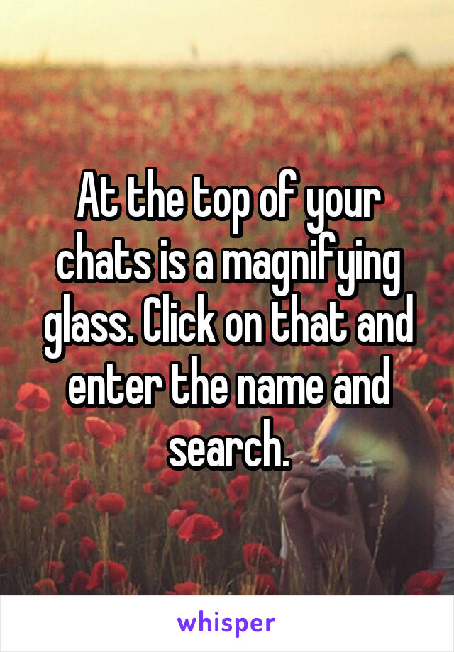 At the top of your chats is a magnifying glass. Click on that and enter the name and search.