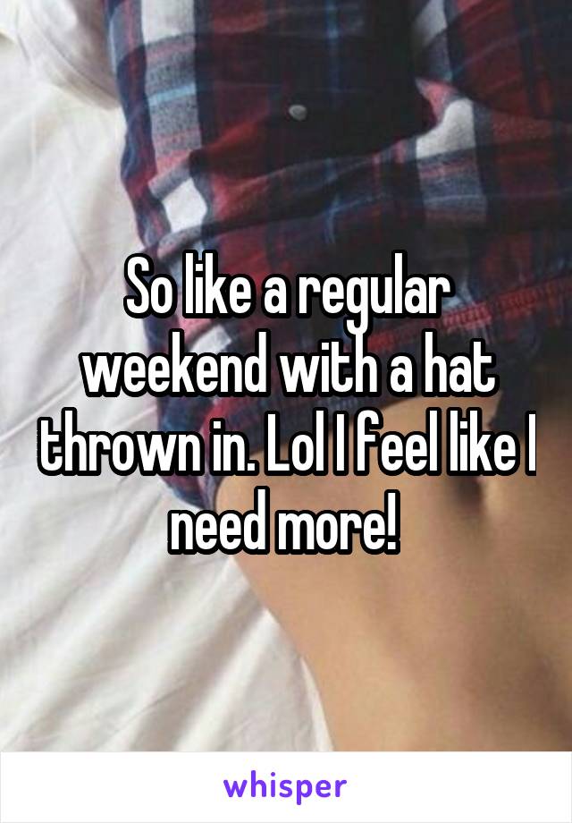 So like a regular weekend with a hat thrown in. Lol I feel like I need more! 
