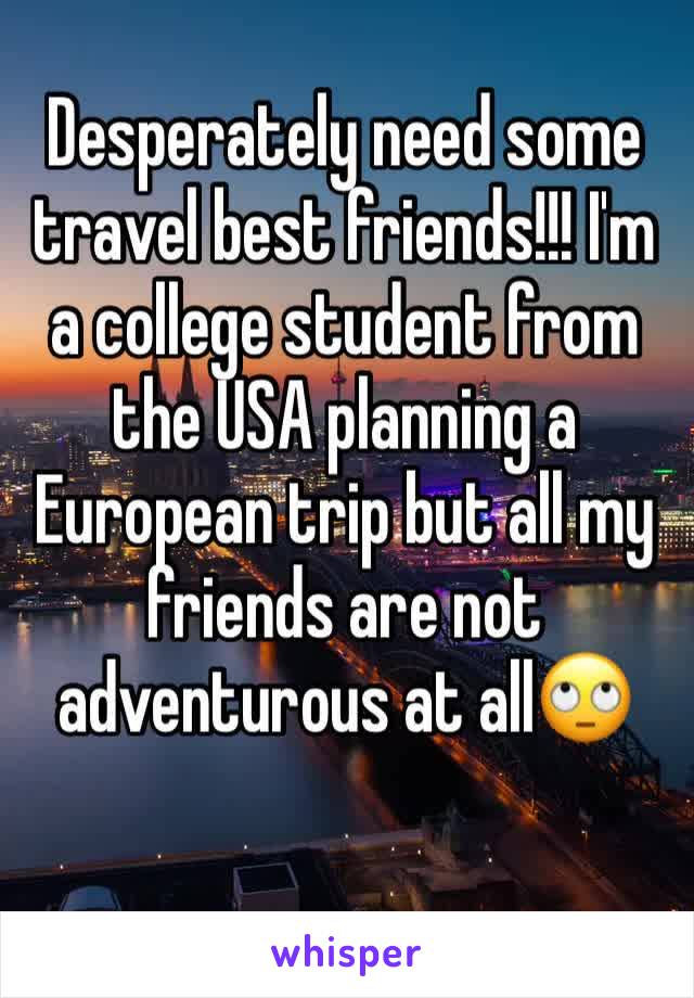Desperately need some travel best friends!!! I'm a college student from the USA planning a European trip but all my friends are not adventurous at all🙄