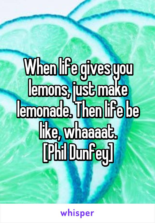 When life gives you lemons, just make lemonade. Then life be like, whaaaat.
[Phil Dunfey]