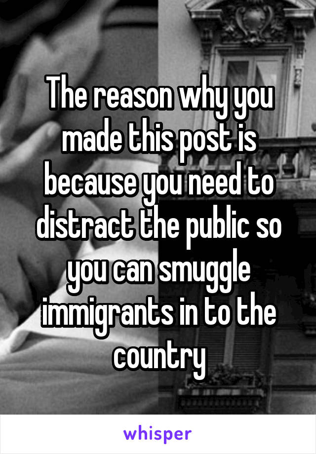 The reason why you made this post is because you need to distract the public so you can smuggle immigrants in to the country