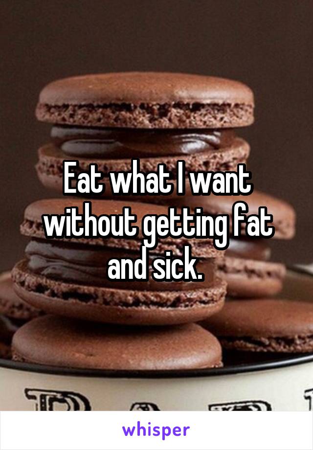 Eat what I want without getting fat and sick. 