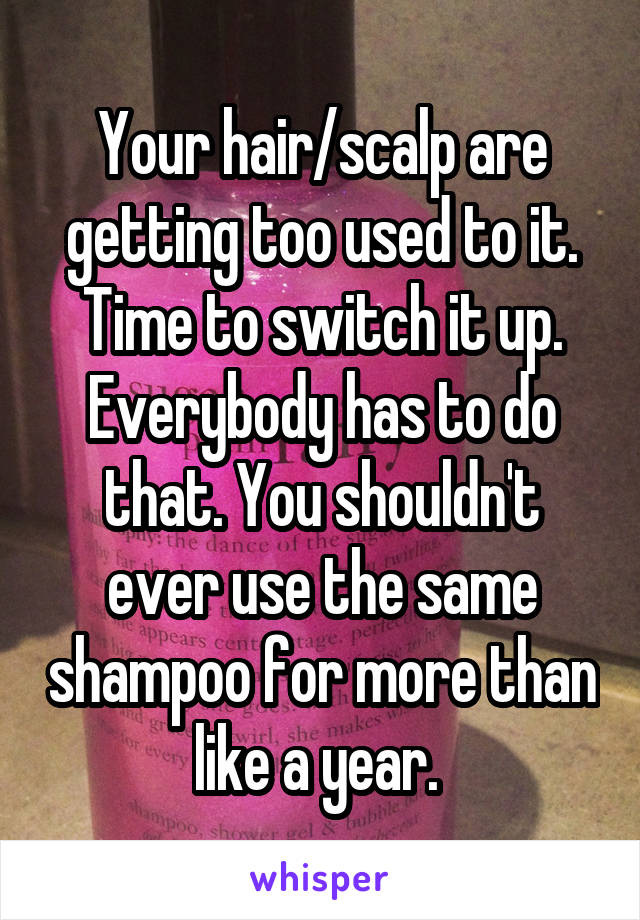 Your hair/scalp are getting too used to it. Time to switch it up. Everybody has to do that. You shouldn't ever use the same shampoo for more than like a year. 