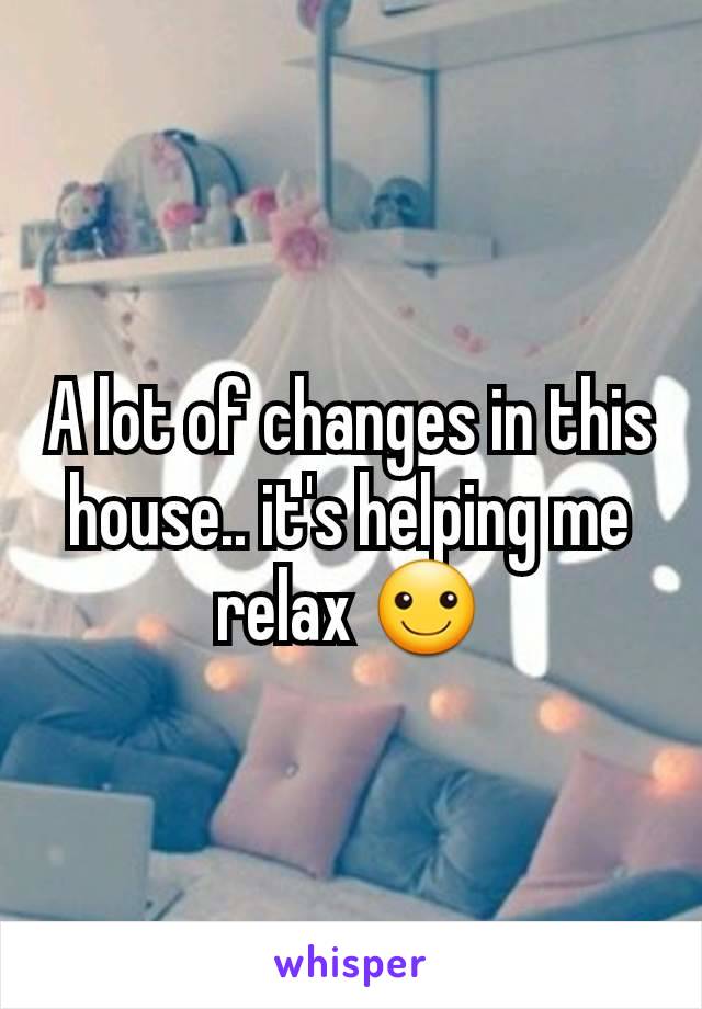 A lot of changes in this house.. it's helping me relax ☺