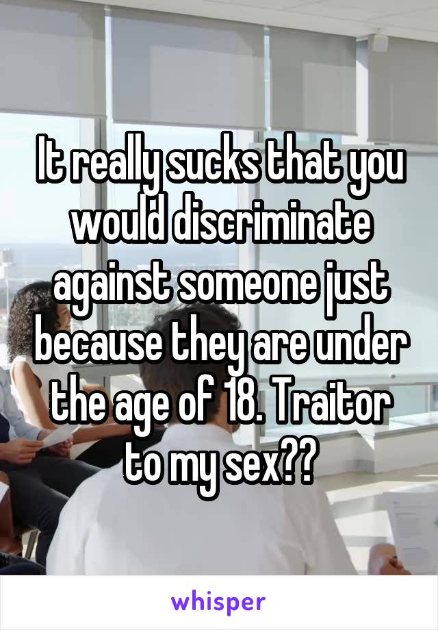 It really sucks that you would discriminate against someone just because they are under the age of 18. Traitor to my sex??