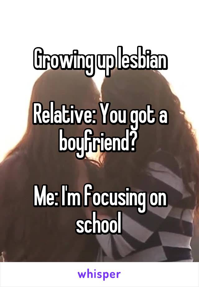 Growing up lesbian

Relative: You got a boyfriend? 

Me: I'm focusing on school 
