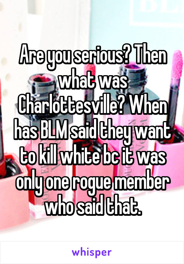 Are you serious? Then what was Charlottesville? When has BLM said they want to kill white bc it was only one rogue member who said that.