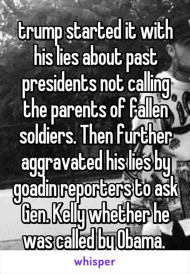 trump started it with his lies about past presidents not calling the parents of fallen soldiers. Then further aggravated his lies by goadin reporters to ask Gen. Kelly whether he was called by Obama. 