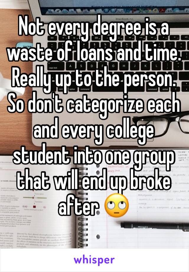Not every degree is a waste of loans and time. Really up to the person. So don't categorize each and every college student into one group that will end up broke after 🙄