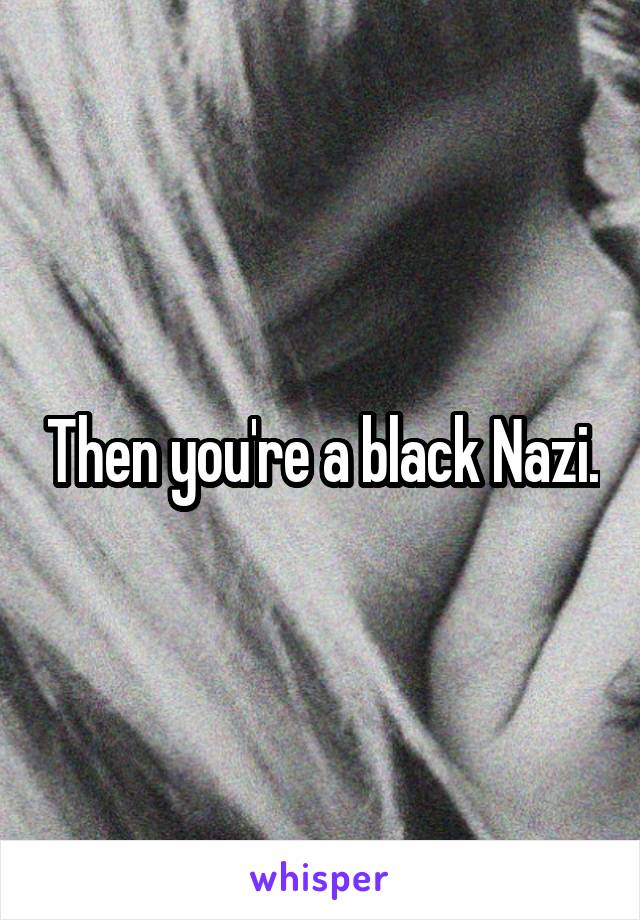 Then you're a black Nazi.